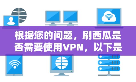 根据您的问题,刷西瓜是否需要使用VPN,以下是逐步的解释和建议 根据您的问题,刷西瓜是否需要使用VPN,以下是逐步的解释和建议