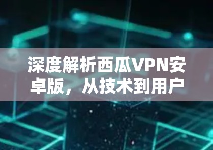深度解析西瓜VPN安卓版,从技术到用户体验的全面评测 深度解析西瓜VPN安卓版,从技术到用户体验的全面评测