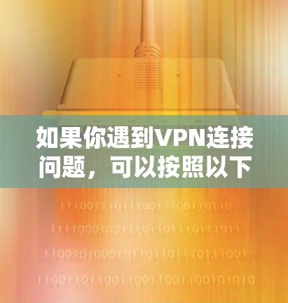 如果你遇到VPN连接问题,可以按照以下步骤逐步排查和解决 如果你遇到VPN连接问题,可以按照以下步骤逐步排查和解决