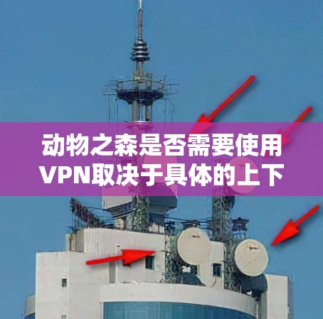 动物之森是否需要使用VPN取决于具体的上下文和使用场景。以下是一些可能相关的情况和建议