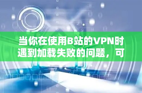 当你在使用B站的VPN时遇到加载失败的问题，可以按照以下步骤进行排查和解决