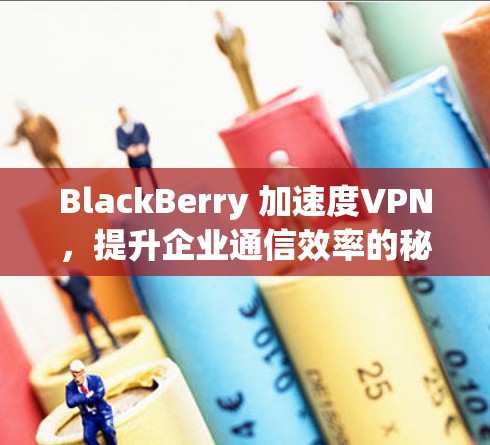 BlackBerry 加速度VPN,提升企业通信效率的秘密武器 BlackBerry 加速度VPN,提升企业通信效率的秘密武器