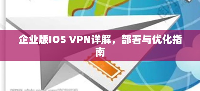 企业版IOS VPN详解,部署与优化指南 企业版IOS VPN详解,部署与优化指南