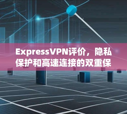 ExpressVPN评价,隐私保护和高速连接的双重保障 ExpressVPN评价,隐私保护和高速连接的双重保障