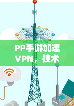 PP手游加速VPN，技术原理与应用实践