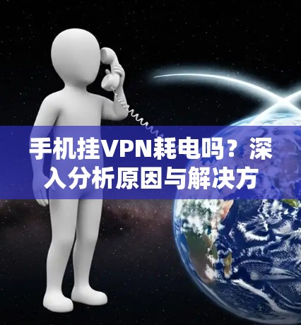 手机挂VPN耗电吗?深入分析原因与解决方案 手机挂VPN耗电吗?深入分析原因与解决方案