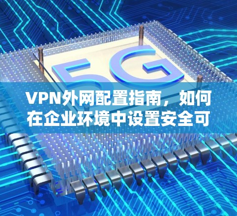 VPN外网配置指南,如何在企业环境中设置安全可靠的VPN外网 VPN外网配置指南,如何在企业环境中设置安全可靠的VPN外网