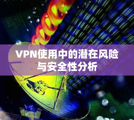 VPN使用中的潜在风险与安全性分析 VPN使用中的潜在风险与安全性分析