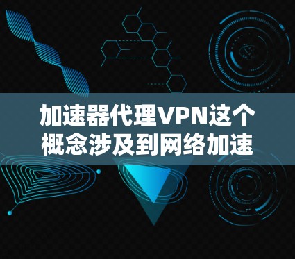 加速器代理VPN这个概念涉及到网络加速和VPN代理的结合使用。以下是一些可能的解释和步骤,帮助你理解和配置加速器代理VPN 加速器代理VPN这个概念涉及到网络加速和VPN代理的结合使用。以下是一些可能的解释和步骤,帮助你理解和配置加速器代理VPN