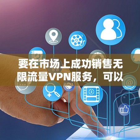 要在市场上成功销售无限流量VPN服务,可以从以下几个方面进行规划和实施 要在市场上成功销售无限流量VPN服务,可以从以下几个方面进行规划和实施