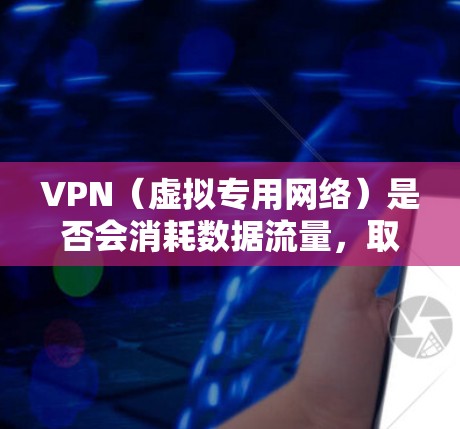 VPN（虚拟专用网络）是否会消耗数据流量，取决于以下因素