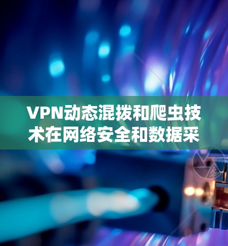VPN动态混拨和爬虫技术在网络安全和数据采集领域各有优势，以下是它们的详细分析和总结