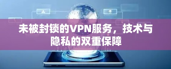 未被封锁的VPN服务，技术与隐私的双重保障
