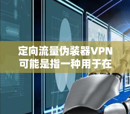 定向流量伪装器VPN可能是指一种用于在VPN连接中伪装或隐藏数据包定向信息的工具或技术。这种技术可能用于网络监控、安全防护或隐私保护等场景