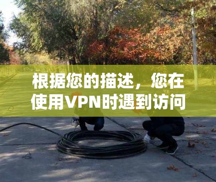 根据您的描述,您在使用VPN时遇到访问某些网站的问题,可以按照以下步骤进行排查和解决 根据您的描述,您在使用VPN时遇到访问某些网站的问题,可以按照以下步骤进行排查和解决