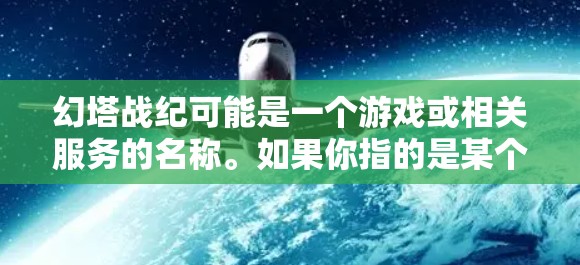 幻塔战纪可能是一个游戏或相关服务的名称。如果你指的是某个特定的游戏或服务,可能需要VPN来访问受限制的内容或地区。以下是一些建议 幻塔战纪可能是一个游戏或相关服务的名称。如果你指的是某个特定的游戏或服务,可能需要VPN来访问受限制的内容或地区。以下是一些建议