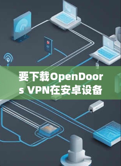 要下载OpenDoors VPN在安卓设备上的版本，请按照以下步骤操作