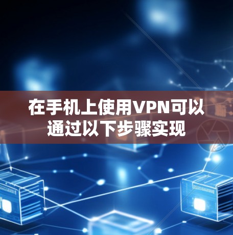 在手机上使用VPN可以通过以下步骤实现