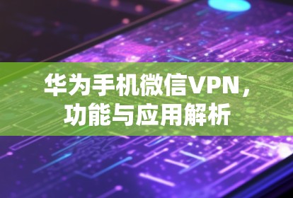 华为手机微信VPN,功能与应用解析 华为手机微信VPN,功能与应用解析
