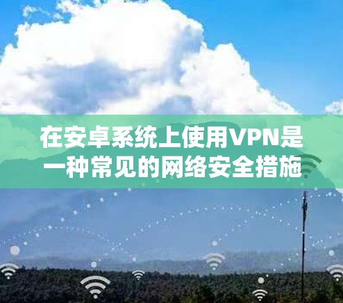 在安卓系统上使用VPN是一种常见的网络安全措施,允许你在保护隐私的同时,访问受限的网络资源。以下是使用VPN的详细指南 在安卓系统上使用VPN是一种常见的网络安全措施,允许你在保护隐私的同时,访问受限的网络资源。以下是使用VPN的详细指南