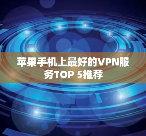 苹果手机上最好的VPN服务TOP 5推荐 苹果手机上最好的VPN服务TOP 5推荐