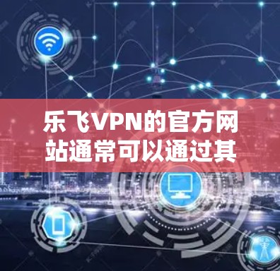 乐飞VPN的官方网站通常可以通过其官方网站或相关的应用商店找到。如果你有具体的需求或问题，可以通过以下步骤获取帮助