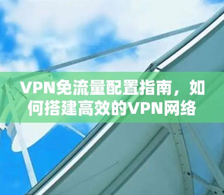VPN免流量配置指南,如何搭建高效的VPN网络 VPN免流量配置指南,如何搭建高效的VPN网络