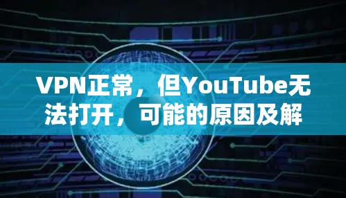 VPN正常，但YouTube无法打开，可能的原因及解决方法