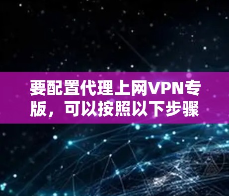要配置代理上网VPN专版,可以按照以下步骤进行 要配置代理上网VPN专版,可以按照以下步骤进行