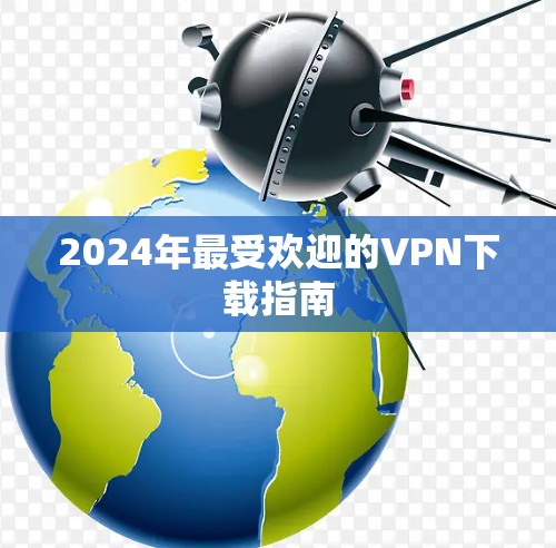 2024年最受欢迎的VPN下载指南 2024年最受欢迎的VPN下载指南