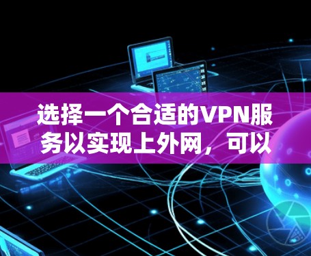 选择一个合适的VPN服务以实现上外网,可以根据以下步骤进行 选择一个合适的VPN服务以实现上外网,可以根据以下步骤进行