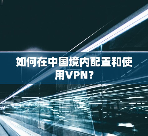 如何在中国境内配置和使用VPN？