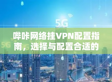 哔咔网络挂VPN配置指南,选择与配置合适的VPN服务 哔咔网络挂VPN配置指南,选择与配置合适的VPN服务