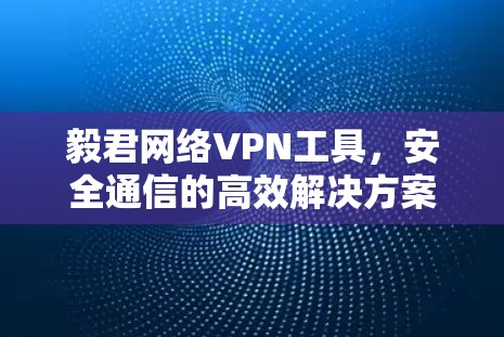 毅君网络VPN工具,安全通信的高效解决方案 毅君网络VPN工具,安全通信的高效解决方案