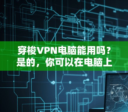 穿梭VPN电脑能用吗？是的，你可以在电脑上使用VPN。VPN（虚拟专用网络）是一种网络连接技术，能够提供安全的、匿名的互联网访问。以下是使用VPN在电脑上的步骤和注意事项
