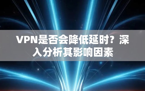 VPN是否会降低延时?深入分析其影响因素 VPN是否会降低延时?深入分析其影响因素