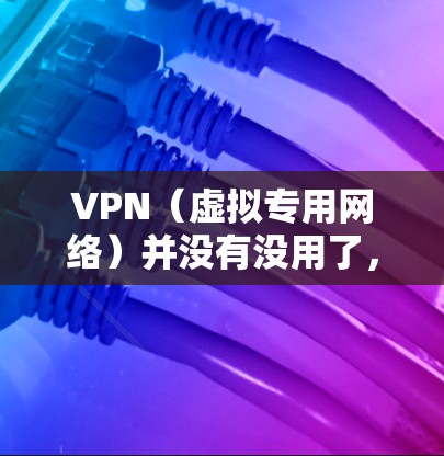 VPN(虚拟专用网络)并没有没用了,但它的效果和使用场景确实受到一些限制。以下是一些关于VPN的重要信息和常见问题 VPN(虚拟专用网络)并没有没用了,但它的效果和使用场景确实受到一些限制。以下是一些关于VPN的重要信息和常见问题