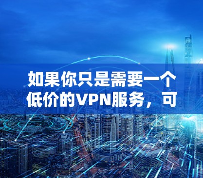 如果你只是需要一个低价的VPN服务,可以考虑以下几种选择(按价格从低到高排序) 如果你只是需要一个低价的VPN服务,可以考虑以下几种选择(按价格从低到高排序)