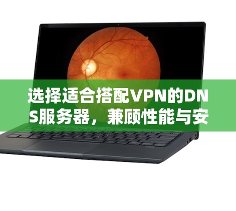 选择适合搭配VPN的DNS服务器,兼顾性能与安全性 选择适合搭配VPN的DNS服务器,兼顾性能与安全性
