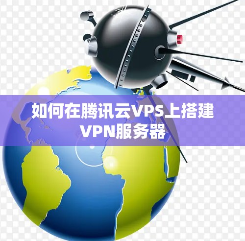 如何在腾讯云VPS上搭建VPN服务器 如何在腾讯云VPS上搭建VPN服务器