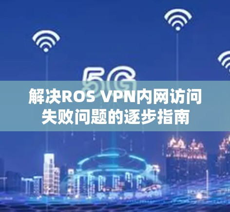 解决ROS VPN内网访问失败问题的逐步指南 解决ROS VPN内网访问失败问题的逐步指南