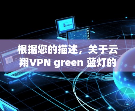 根据您的描述，关于云翔VPN green 蓝灯的问题，我需要提供一些背景信息和可能的解释。以下是一些可能的解释和建议