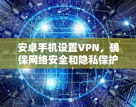 安卓手机设置VPN,确保网络安全和隐私保护。以下是详细步骤和建议 安卓手机设置VPN,确保网络安全和隐私保护。以下是详细步骤和建议