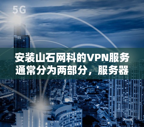 安装山石网科的VPN服务通常分为两部分,服务器端的配置和客户端的配置。以下是详细的步骤指南 安装山石网科的VPN服务通常分为两部分,服务器端的配置和客户端的配置。以下是详细的步骤指南