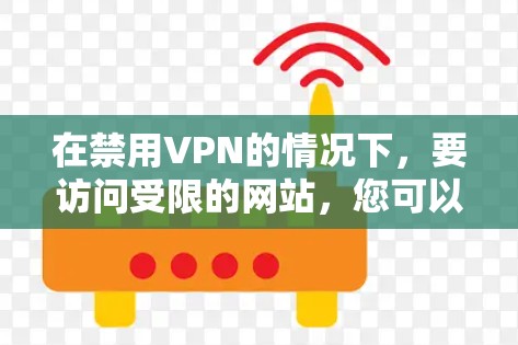 在禁用VPN的情况下,要访问受限的网站,您可以考虑以下方法 在禁用VPN的情况下,要访问受限的网站,您可以考虑以下方法