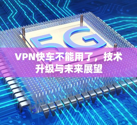 VPN快车不能用了,技术升级与未来展望 VPN快车不能用了,技术升级与未来展望