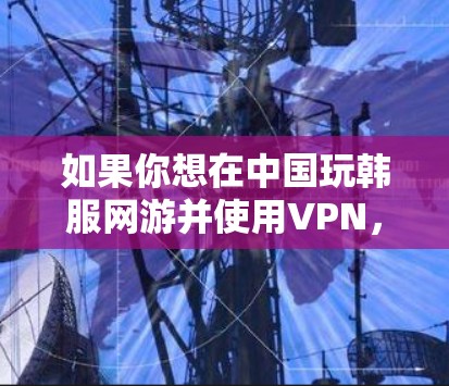如果你想在中国玩韩服网游并使用VPN,以下是一些可能的建议和方法,但请注意,使用VPN可能会违反中国的网络法律法规,导致你被封禁或追究法律责任。因此,这种做法可能不是一个好主意 如果你想在中国玩韩服网游并使用VPN,以下是一些可能的建议和方法,但请注意,使用VPN可能会违反中国的网络法律法规,导致你被封禁或追究法律责任。因此,这种做法可能不是一个好主意