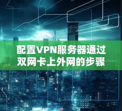 配置VPN服务器通过双网卡上外网的步骤如下 配置VPN服务器通过双网卡上外网的步骤如下