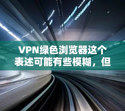 VPN绿色浏览器这个表述可能有些模糊，但可以理解为您希望使用支持VPN功能的绿色浏览器，或者希望通过VPN加密浏览器的使用数据来提高隐私保护