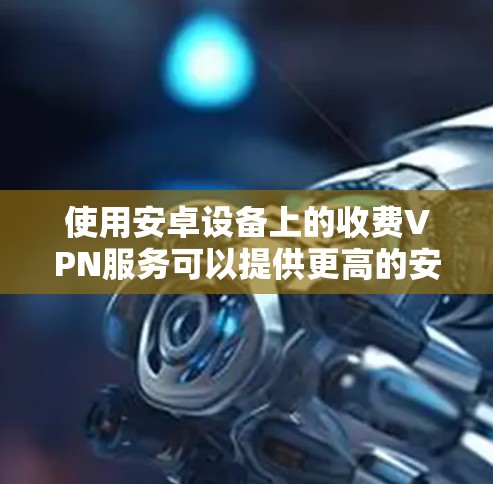 使用安卓设备上的收费VPN服务可以提供更高的安全性和更好的用户体验。以下是详细的步骤指南
